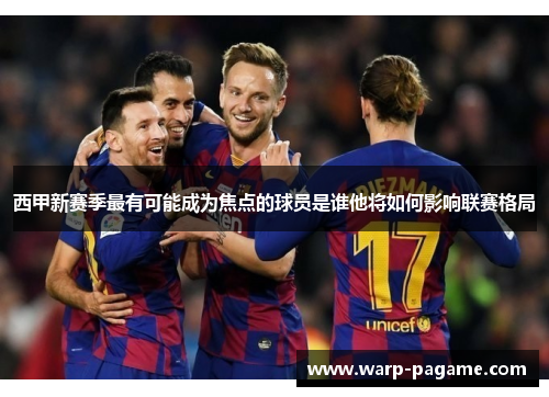 西甲新赛季最有可能成为焦点的球员是谁他将如何影响联赛格局
