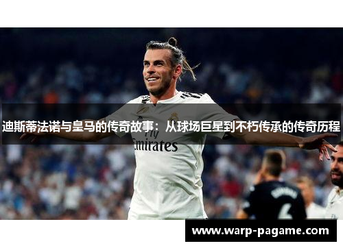 迪斯蒂法诺与皇马的传奇故事：从球场巨星到不朽传承的传奇历程