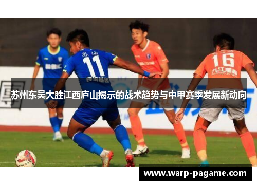 苏州东吴大胜江西庐山揭示的战术趋势与中甲赛季发展新动向