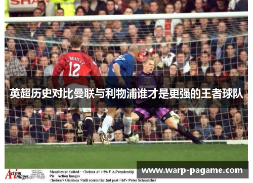 英超历史对比曼联与利物浦谁才是更强的王者球队