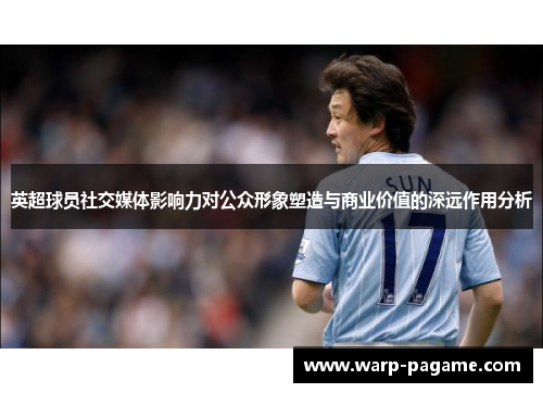 英超球员社交媒体影响力对公众形象塑造与商业价值的深远作用分析 英超球员社交媒体影响力对公众形象塑造与商业价值的深远作用分析