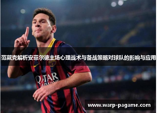 范戴克解析安菲尔德主场心理战术与备战策略对球队的影响与应用