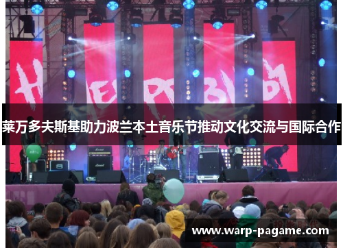 莱万多夫斯基助力波兰本土音乐节推动文化交流与国际合作 莱万多夫斯基助力波兰本土音乐节推动文化交流与国际合作