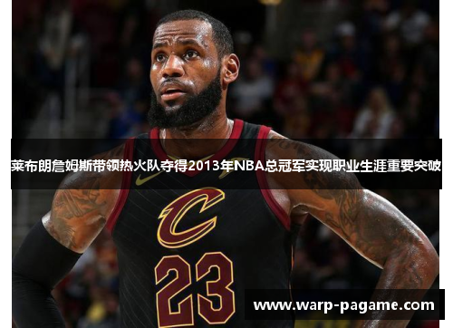 莱布朗詹姆斯带领热火队夺得2013年NBA总冠军实现职业生涯重要突破