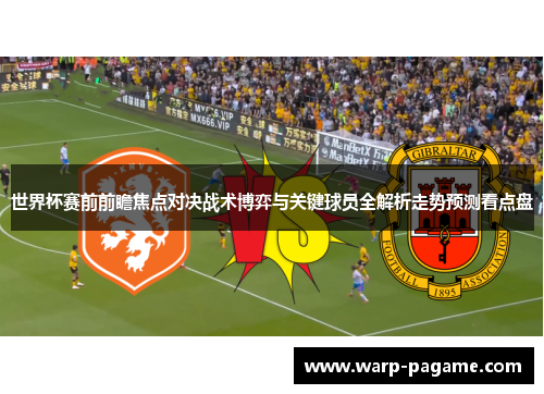 世界杯赛前前瞻焦点对决战术博弈与关键球员全解析走势预测看点盘