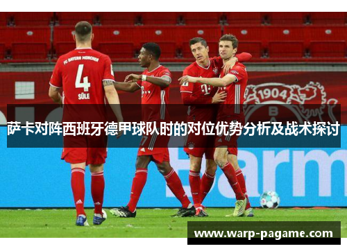 萨卡对阵西班牙德甲球队时的对位优势分析及战术探讨