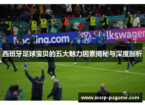 西班牙足球宝贝的五大魅力因素揭秘与深度剖析