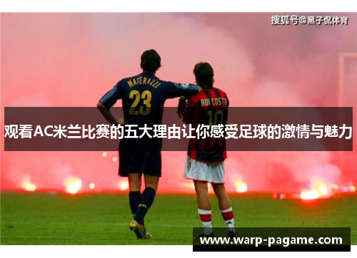 观看AC米兰比赛的五大理由让你感受足球的激情与魅力