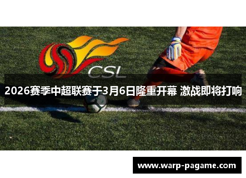 2026赛季中超联赛于3月6日隆重开幕 激战即将打响