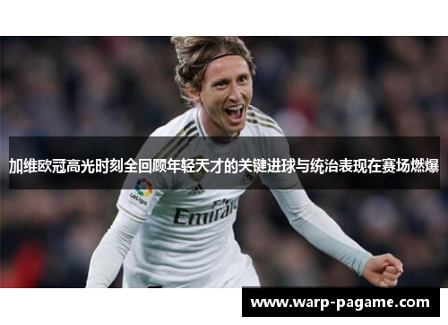 加维欧冠高光时刻全回顾年轻天才的关键进球与统治表现在赛场燃爆