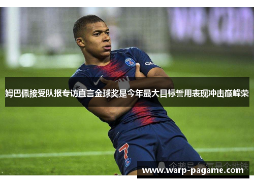 姆巴佩接受队报专访直言金球奖是今年最大目标誓用表现冲击巅峰荣