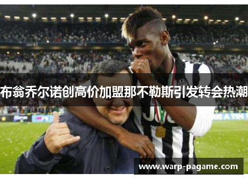布翁乔尔诺创高价加盟那不勒斯引发转会热潮 布翁乔尔诺创高价加盟那不勒斯引发转会热潮