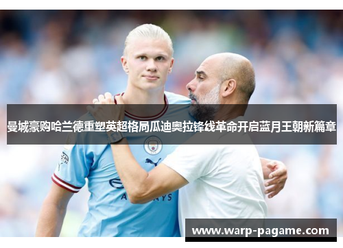 曼城豪购哈兰德重塑英超格局瓜迪奥拉锋线革命开启蓝月王朝新篇章