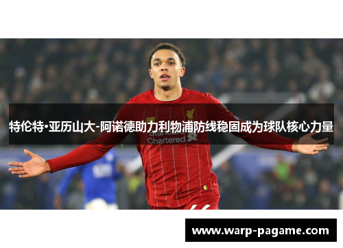 特伦特·亚历山大-阿诺德助力利物浦防线稳固成为球队核心力量