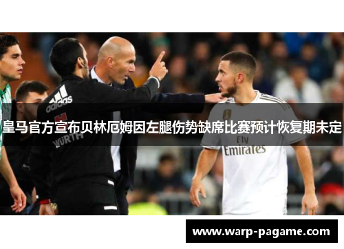 皇马官方宣布贝林厄姆因左腿伤势缺席比赛预计恢复期未定