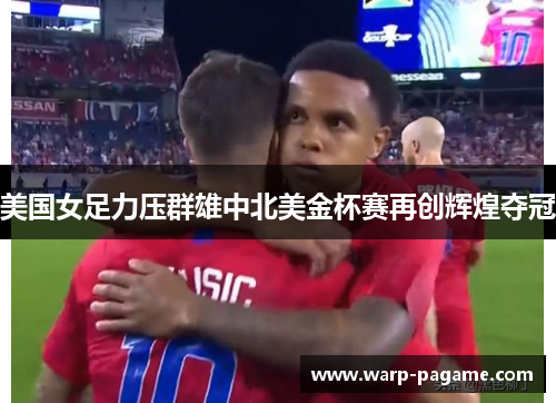 美国女足力压群雄中北美金杯赛再创辉煌夺冠