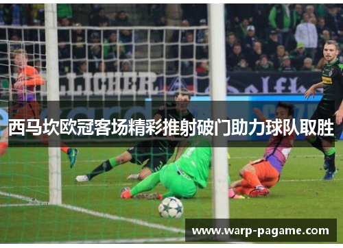 西马坎欧冠客场精彩推射破门助力球队取胜