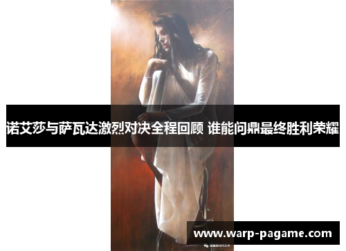 诺艾莎与萨瓦达激烈对决全程回顾 谁能问鼎最终胜利荣耀