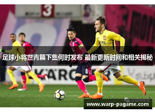 足球小将世青篇下集何时发布 最新更新时间和相关揭秘