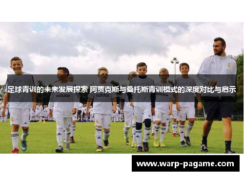 足球青训的未来发展探索 阿贾克斯与桑托斯青训模式的深度对比与启示 足球青训的未来发展探索 阿贾克斯与桑托斯青训模式的深度对比与启示