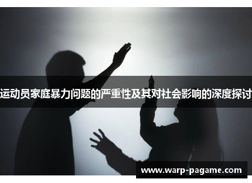 运动员家庭暴力问题的严重性及其对社会影响的深度探讨 运动员家庭暴力问题的严重性及其对社会影响的深度探讨