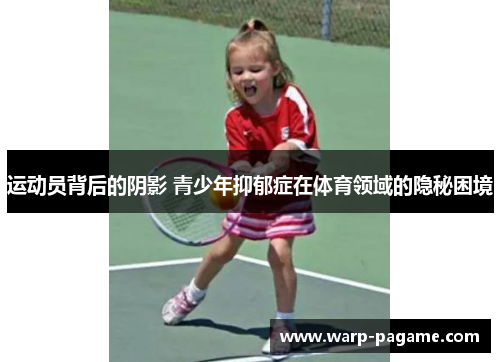 运动员背后的阴影 青少年抑郁症在体育领域的隐秘困境 运动员背后的阴影 青少年抑郁症在体育领域的隐秘困境