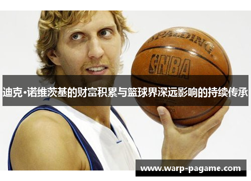 迪克·诺维茨基的财富积累与篮球界深远影响的持续传承
