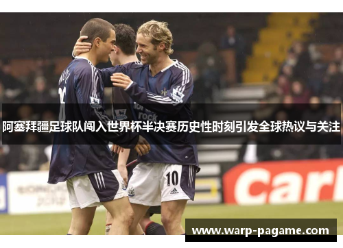 阿塞拜疆足球队闯入世界杯半决赛历史性时刻引发全球热议与关注 阿塞拜疆足球队闯入世界杯半决赛历史性时刻引发全球热议与关注