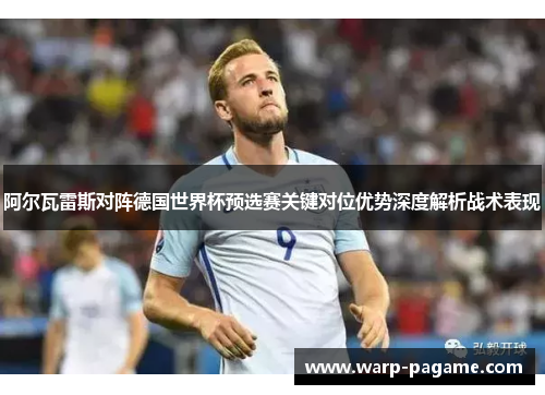 阿尔瓦雷斯对阵德国世界杯预选赛关键对位优势深度解析战术表现